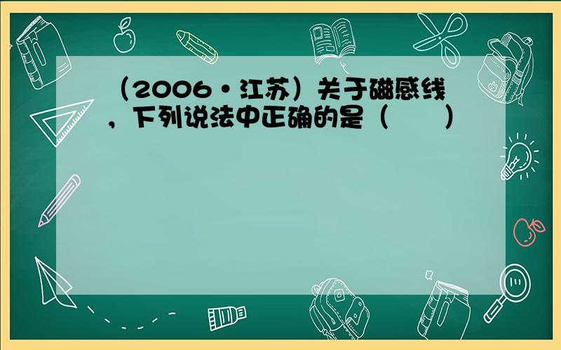 （2006•江苏）关于磁感线，下列说法中正确的是（　　）