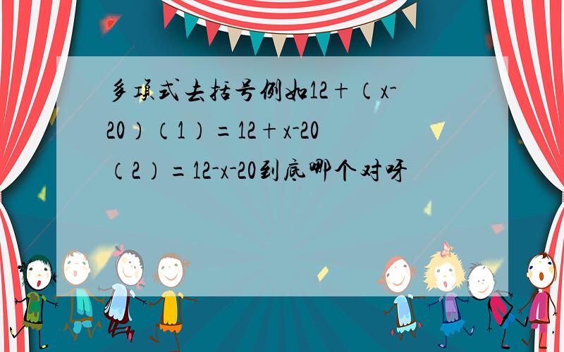 多项式去括号例如12+（x-20）（1）=12+x-20（2）=12-x-20到底哪个对呀