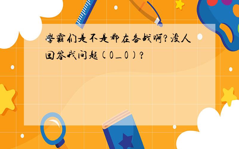 学霸们是不是都在备战啊?没人回答我问题(O_O)?