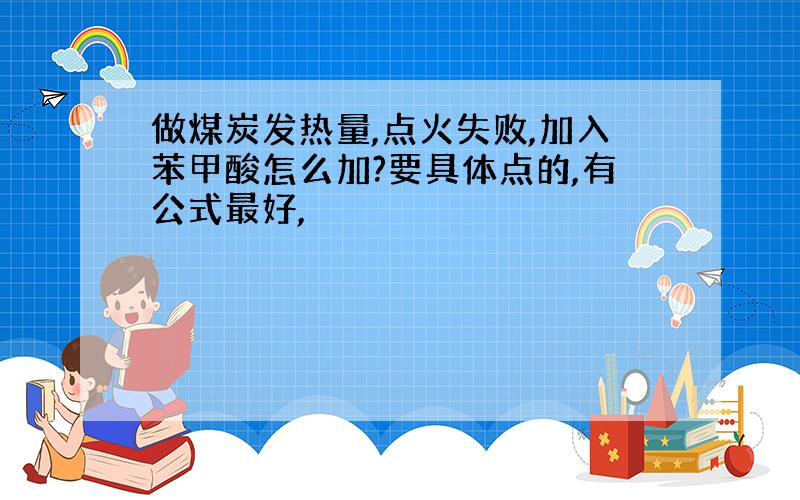 做煤炭发热量,点火失败,加入苯甲酸怎么加?要具体点的,有公式最好,