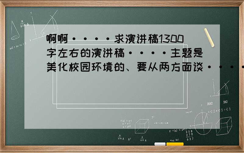 啊啊····求演讲稿1300字左右的演讲稿····主题是美化校园环境的、要从两方面谈······