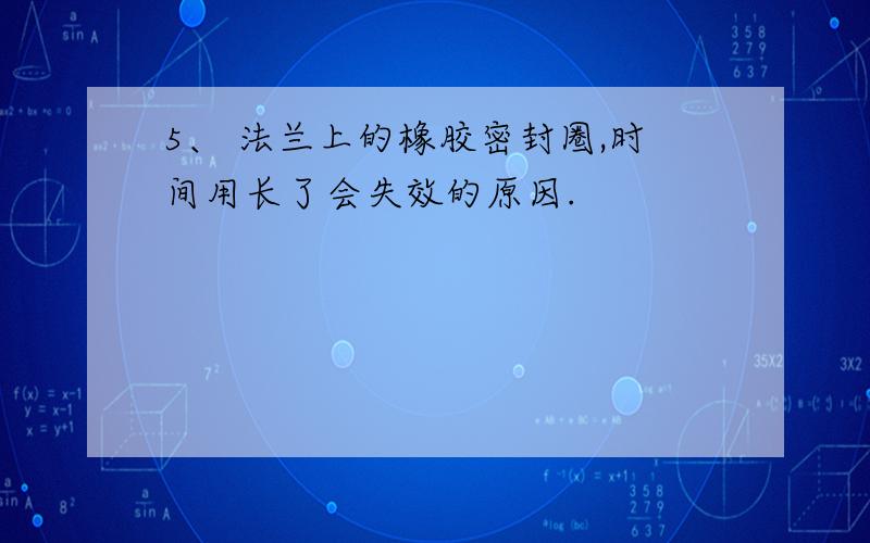 5、 法兰上的橡胶密封圈,时间用长了会失效的原因.