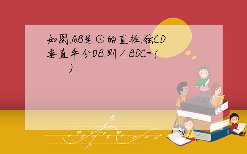 如图，AB是⊙的直径，弦CD垂直平分OB，则∠BDC=（　　）