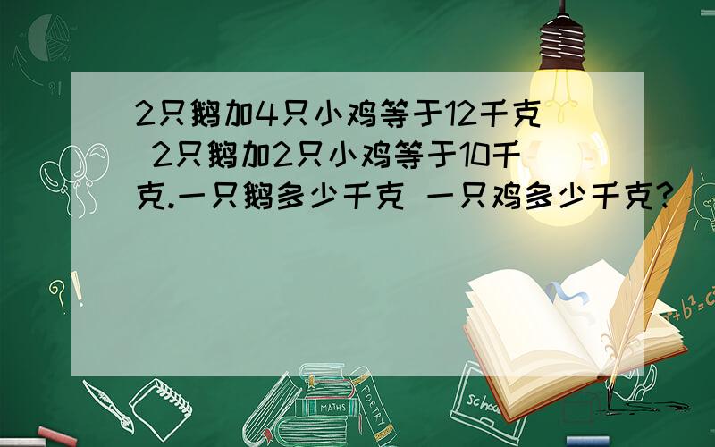 2只鹅加4只小鸡等于12千克 2只鹅加2只小鸡等于10千克.一只鹅多少千克 一只鸡多少千克?