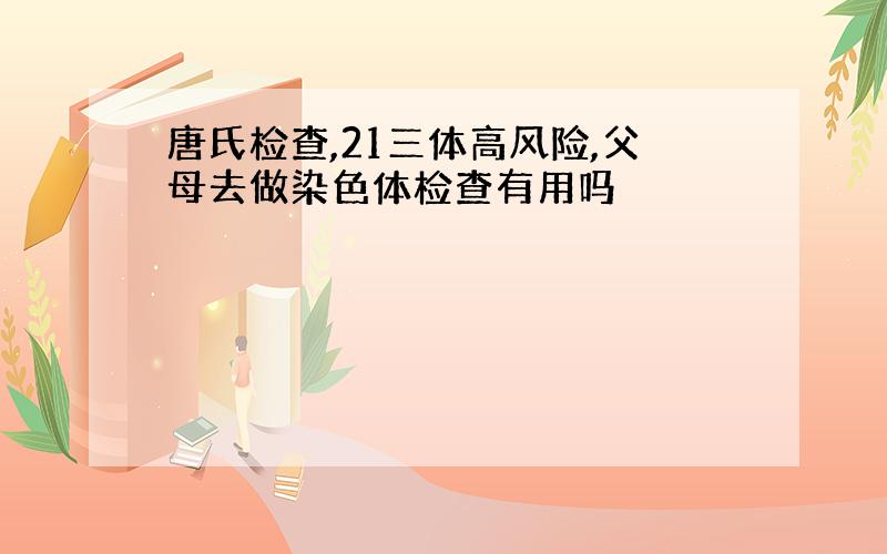 唐氏检查,21三体高风险,父母去做染色体检查有用吗