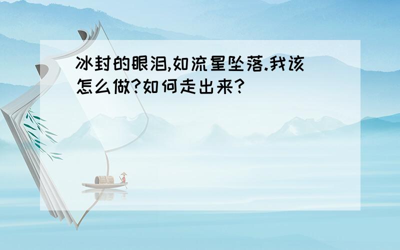 冰封的眼泪,如流星坠落.我该怎么做?如何走出来?