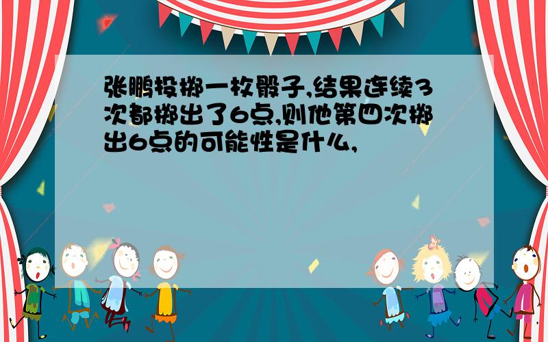 张鹏投掷一枚骰子,结果连续3次都掷出了6点,则他第四次掷出6点的可能性是什么,