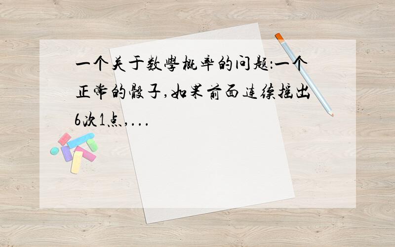 一个关于数学概率的问题：一个正常的骰子,如果前面连续摇出6次1点,...