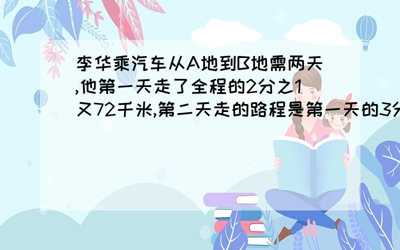 李华乘汽车从A地到B地需两天,他第一天走了全程的2分之1又72千米,第二天走的路程是第一天的3分之1,A、B两地相距多少