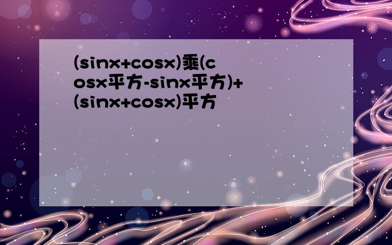 (sinx+cosx)乘(cosx平方-sinx平方)+(sinx+cosx)平方