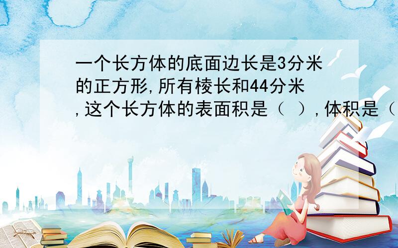 一个长方体的底面边长是3分米的正方形,所有棱长和44分米,这个长方体的表面积是（ ）,体积是（ )