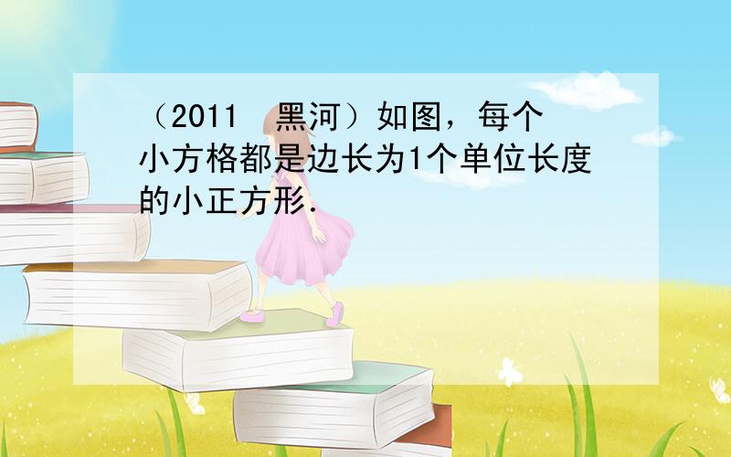 （2011•黑河）如图，每个小方格都是边长为1个单位长度的小正方形．