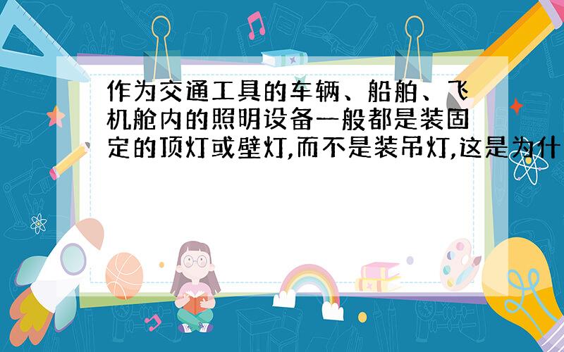 作为交通工具的车辆、船舶、飞机舱内的照明设备一般都是装固定的顶灯或壁灯,而不是装吊灯,这是为什么?