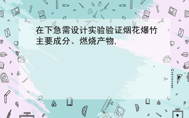 在下急需设计实验验证烟花爆竹主要成分、燃烧产物,