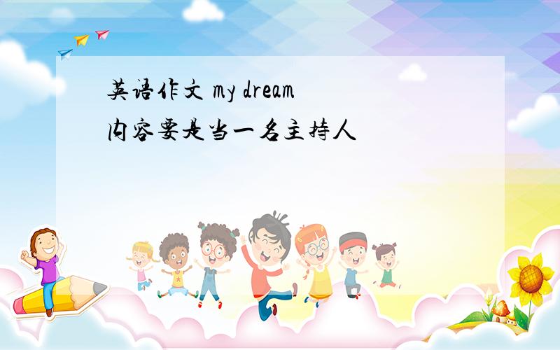 英语作文 my dream 内容要是当一名主持人