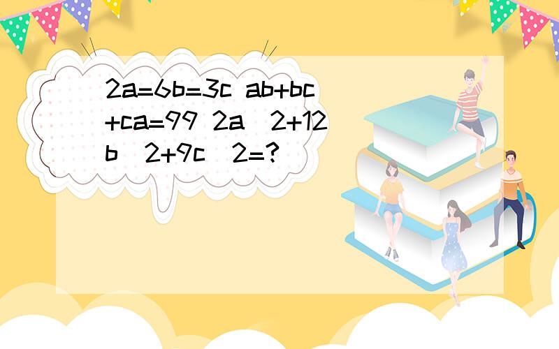 2a=6b=3c ab+bc+ca=99 2a^2+12b^2+9c^2=?