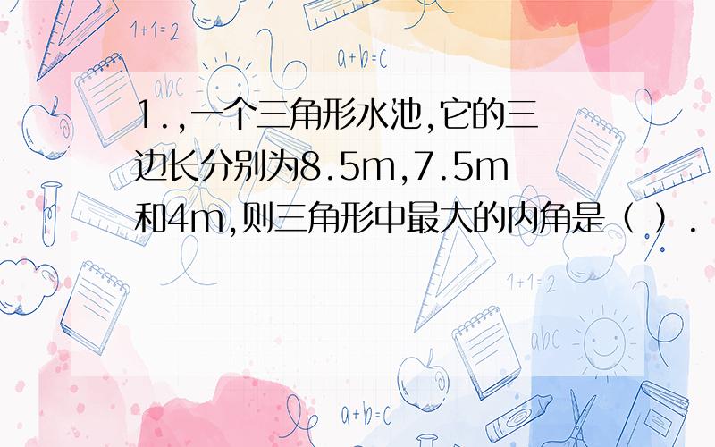 1.,一个三角形水池,它的三边长分别为8.5m,7.5m和4m,则三角形中最大的内角是（ ）.