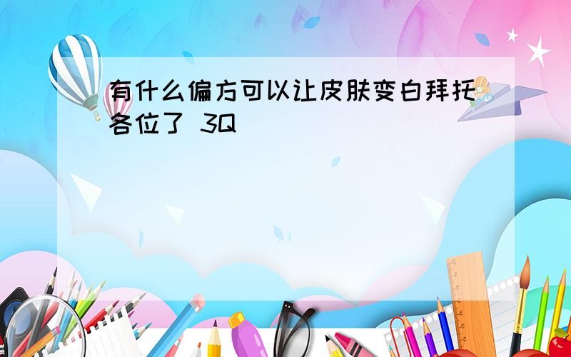 有什么偏方可以让皮肤变白拜托各位了 3Q