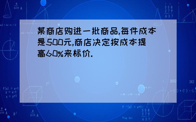 某商店购进一批商品,每件成本是500元,商店决定按成本提高60%来标价.