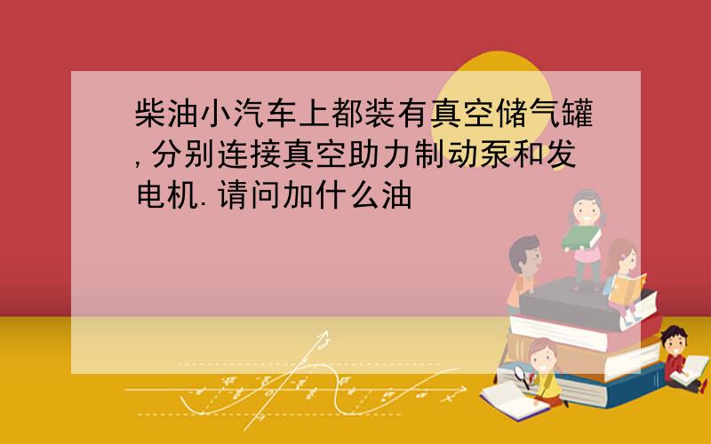 柴油小汽车上都装有真空储气罐,分别连接真空助力制动泵和发电机.请问加什么油