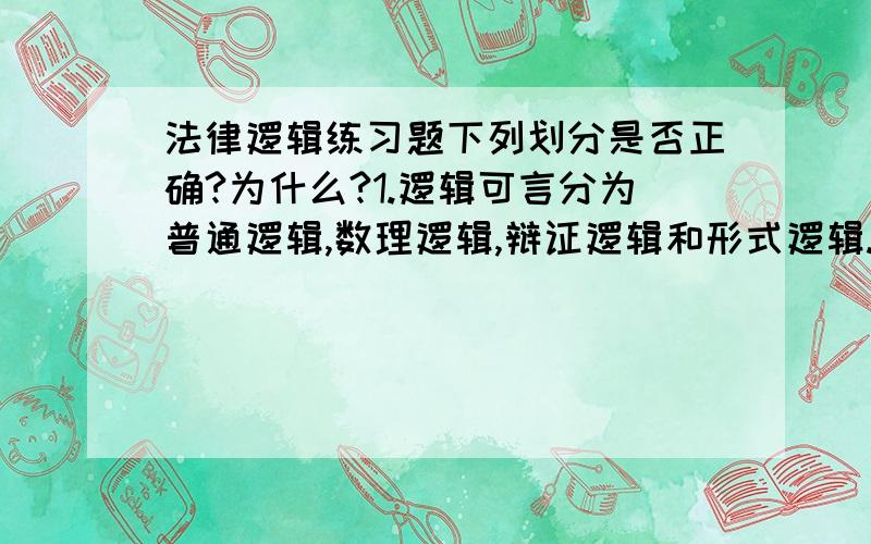 法律逻辑练习题下列划分是否正确?为什么?1.逻辑可言分为普通逻辑,数理逻辑,辩证逻辑和形式逻辑.2.法律分为成文法,不成