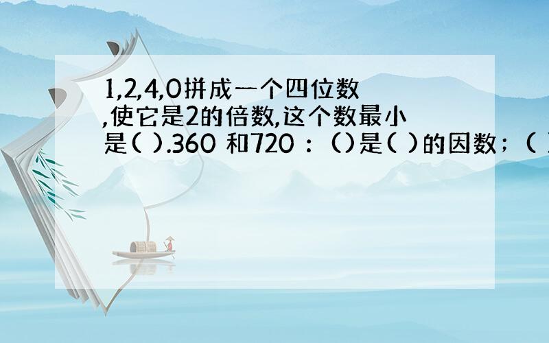 1,2,4,0拼成一个四位数,使它是2的倍数,这个数最小是( ).360 和720 ：()是( )的因数；( )是( )