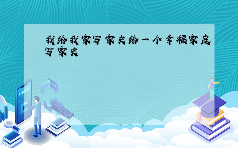 我给我家写家史给一个幸福家庭写家史