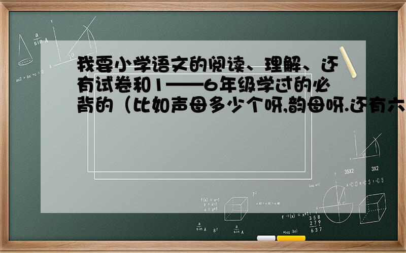 我要小学语文的阅读、理解、还有试卷和1——6年级学过的必背的（比如声母多少个呀,韵母呀.还有六年级学过的）