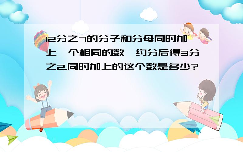 12分之7的分子和分母同时加上一个相同的数,约分后得3分之2.同时加上的这个数是多少?