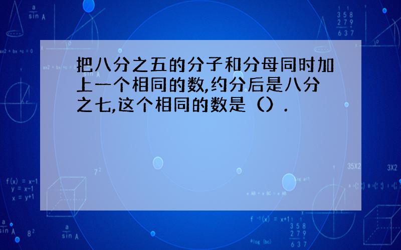 把八分之五的分子和分母同时加上一个相同的数,约分后是八分之七,这个相同的数是（）.