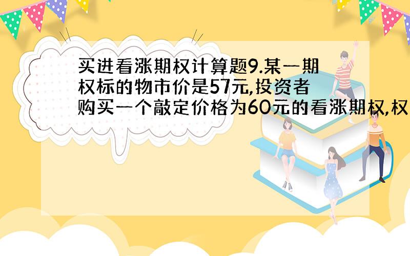 买进看涨期权计算题9.某一期权标的物市价是57元,投资者购买一个敲定价格为60元的看涨期权,权利金为2元,然后购买一个敲