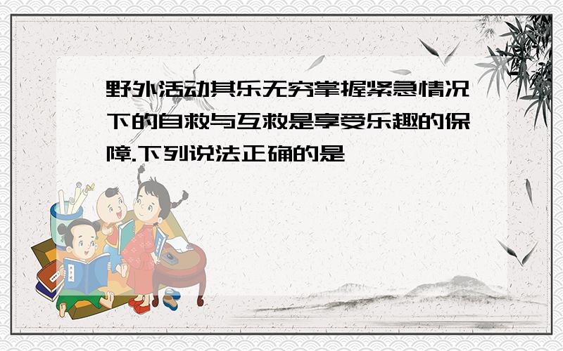 野外活动其乐无穷掌握紧急情况下的自救与互救是享受乐趣的保障.下列说法正确的是