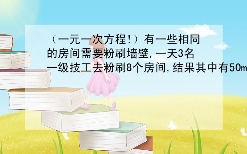 （一元一次方程!）有一些相同的房间需要粉刷墙壁,一天3名一级技工去粉刷8个房间,结果其中有50m的平方墙面未来得及刷,同