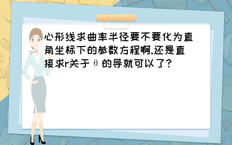 心形线求曲率半径要不要化为直角坐标下的参数方程啊.还是直接求r关于θ的导就可以了?