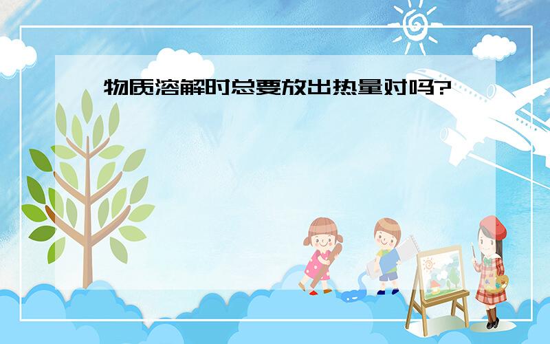 物质溶解时总要放出热量对吗?