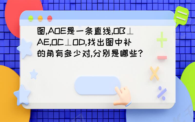 图,AOE是一条直线,OB⊥AE,OC⊥OD,找出图中补的角有多少对,分别是哪些?