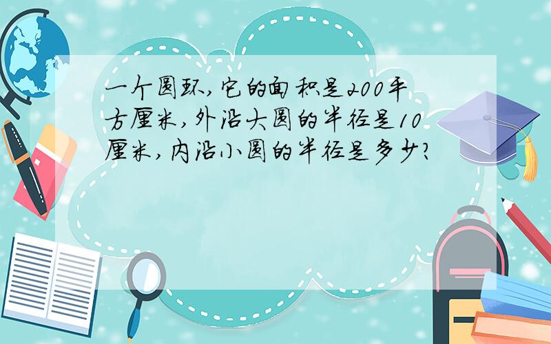 一个圆环,它的面积是200平方厘米,外沿大圆的半径是10厘米,内沿小圆的半径是多少?