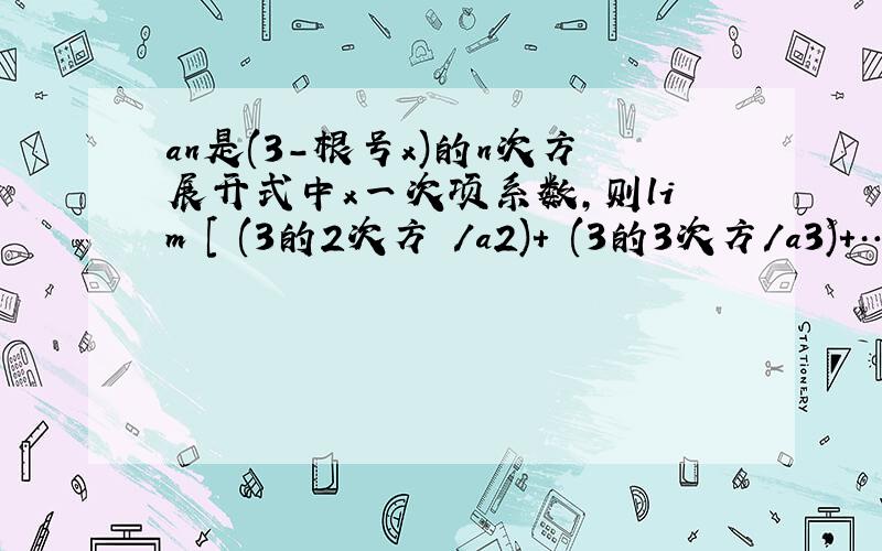 an是(3-根号x)的n次方展开式中x一次项系数,则lim [ (3的2次方 /a2)+ (3的3次方/a3)+…(3的