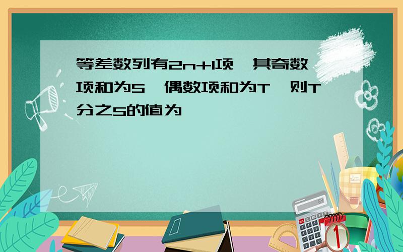 等差数列有2n+1项,其奇数项和为S,偶数项和为T,则T分之S的值为