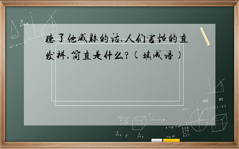 听了他威胁的话,人们害怕的直发抖,简直是什么?(填成语)