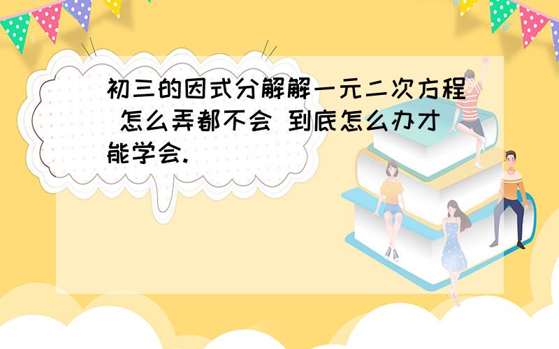 初三的因式分解解一元二次方程 怎么弄都不会 到底怎么办才能学会.