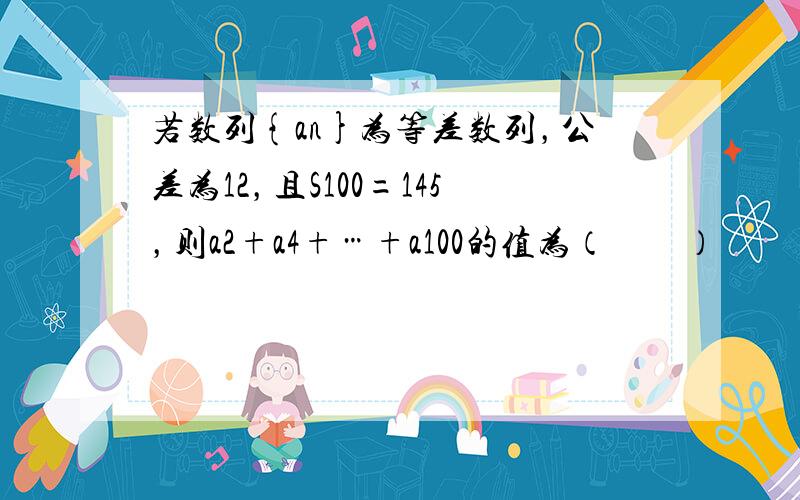 若数列{an}为等差数列，公差为12，且S100=145，则a2+a4+…+a100的值为（　　）