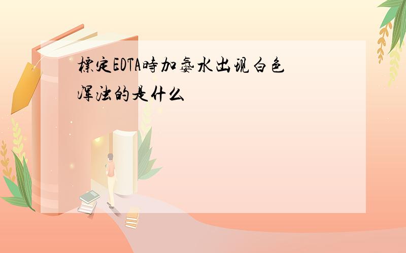 标定EDTA时加氨水出现白色浑浊的是什么