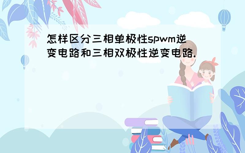 怎样区分三相单极性spwm逆变电路和三相双极性逆变电路.