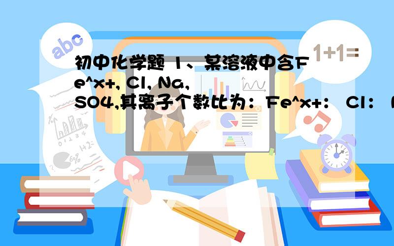 初中化学题 1、某溶液中含Fe^x+, Cl, Na, SO4,其离子个数比为：Fe^x+： Cl： Na： SO4＝1