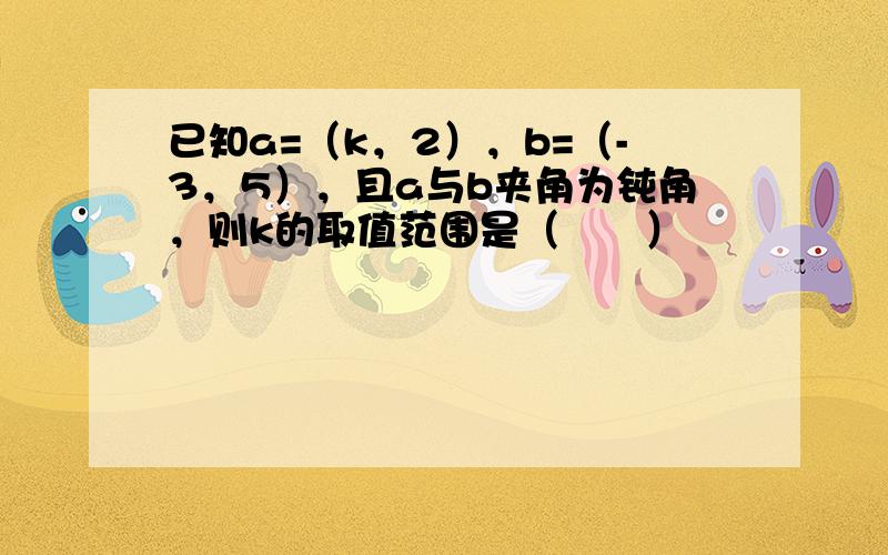 已知a=（k，2），b=（-3，5），且a与b夹角为钝角，则k的取值范围是（　　）