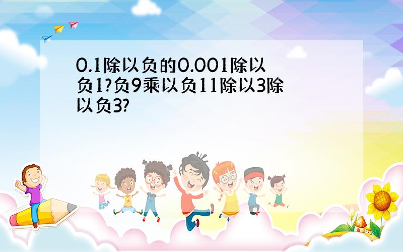 0.1除以负的0.001除以负1?负9乘以负11除以3除以负3?