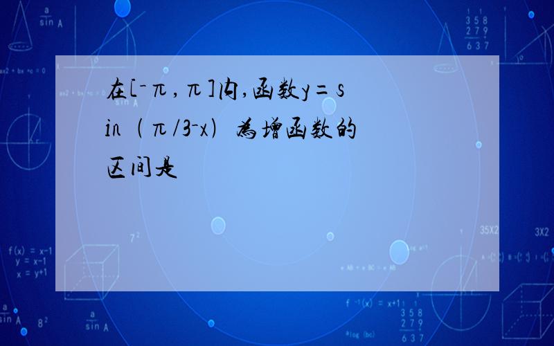 在[－π,π]内,函数y=sin﹙π/3－x﹚为增函数的区间是