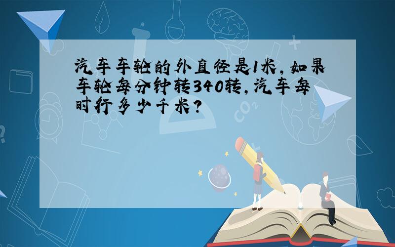 汽车车轮的外直径是1米,如果车轮每分钟转340转,汽车每时行多少千米?