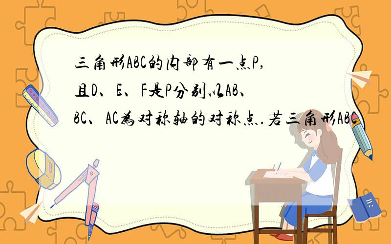 三角形ABC的内部有一点P,且D、E、F是P分别以AB、BC、AC为对称轴的对称点.若三角形ABC